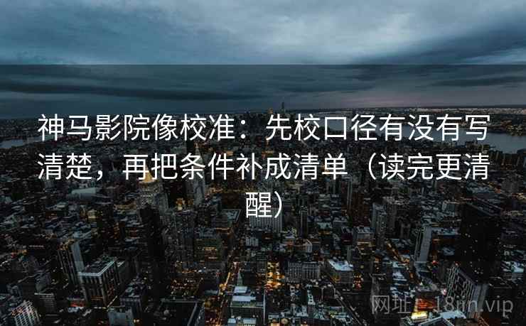 神马影院像校准:先校口径有没有写清楚,再把条件补成清单(读完更清醒) 神马影院像校准:先校口径有没有写清楚,再把条件补成清单(读完更清醒)