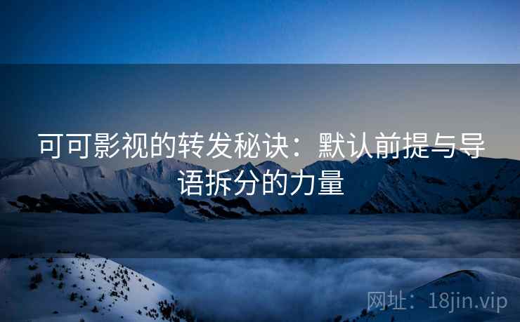 可可影视的转发秘诀:默认前提与导语拆分的力量 可可影视的转发秘诀:默认前提与导语拆分的力量