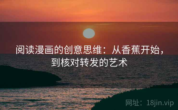 阅读漫画的创意思维:从香蕉开始,到核对转发的艺术 阅读漫画的创意思维:从香蕉开始,到核对转发的艺术