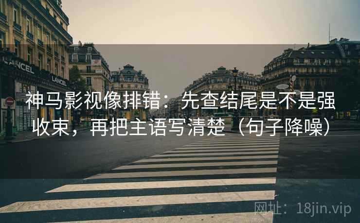神马影视像排错:先查结尾是不是强收束,再把主语写清楚(句子降噪) 神马影视像排错:先查结尾是不是强收束,再把主语写清楚(句子降噪)