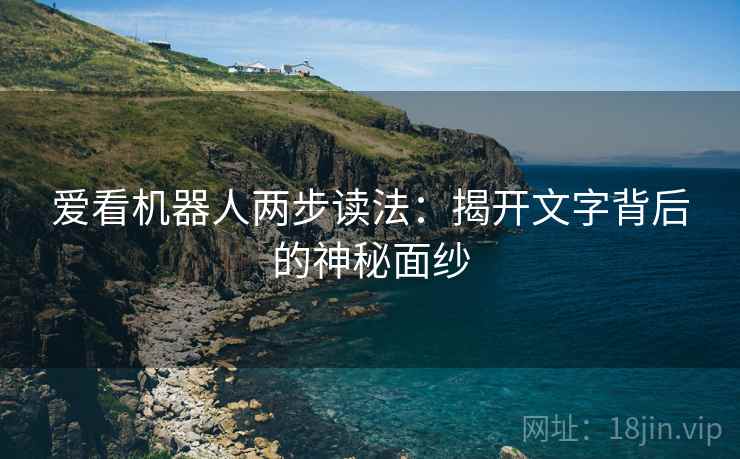 爱看机器人两步读法:揭开文字背后的神秘面纱 爱看机器人两步读法:揭开文字背后的神秘面纱