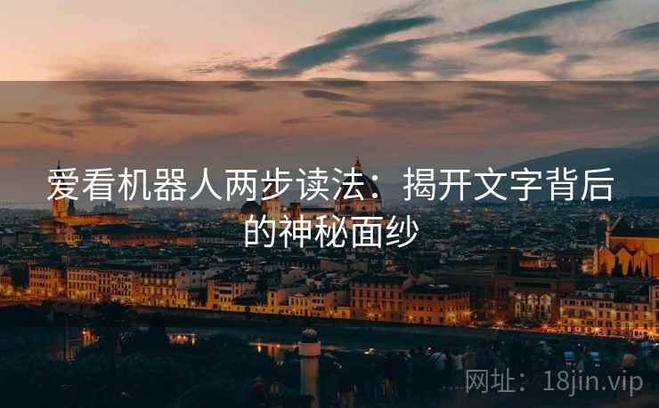 爱看机器人两步读法:揭开文字背后的神秘面纱 爱看机器人两步读法:揭开文字背后的神秘面纱