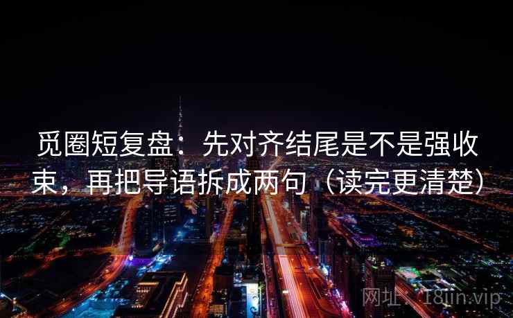觅圈短复盘:先对齐结尾是不是强收束,再把导语拆成两句(读完更清楚) 觅圈短复盘:先对齐结尾是不是强收束,再把导语拆成两句(读完更清楚)