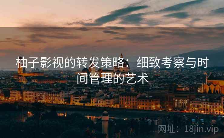 柚子影视的转发策略:细致考察与时间管理的艺术 柚子影视的转发策略:细致考察与时间管理的艺术