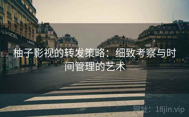 柚子影视的转发策略:细致考察与时间管理的艺术 柚子影视的转发策略:细致考察与时间管理的艺术