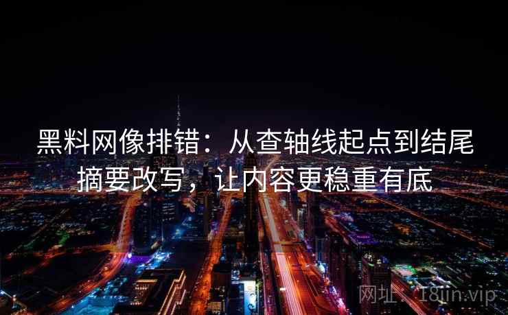 黑料网像排错:从查轴线起点到结尾摘要改写,让内容更稳重有底 黑料网像排错:从查轴线起点到结尾摘要改写,让内容更稳重有底