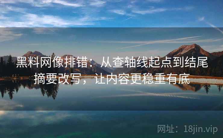 黑料网像排错:从查轴线起点到结尾摘要改写,让内容更稳重有底 黑料网像排错:从查轴线起点到结尾摘要改写,让内容更稳重有底