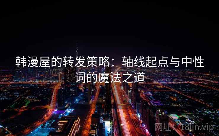 韩漫屋的转发策略:轴线起点与中性词的魔法之道 韩漫屋的转发策略:轴线起点与中性词的魔法之道