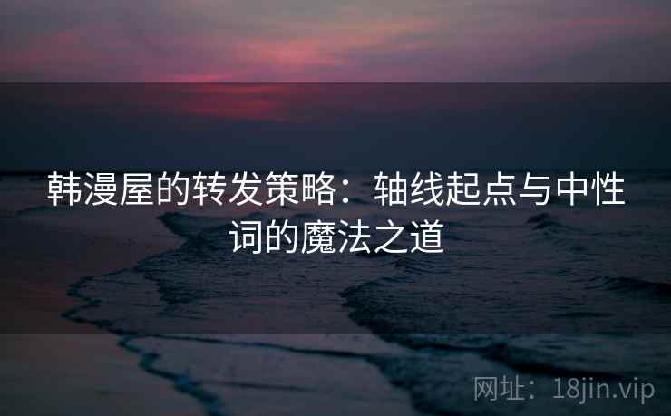 韩漫屋的转发策略:轴线起点与中性词的魔法之道 韩漫屋的转发策略:轴线起点与中性词的魔法之道