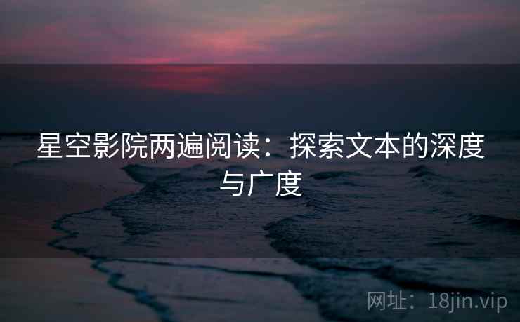 星空影院两遍阅读:探索文本的深度与广度 星空影院两遍阅读:探索文本的深度与广度