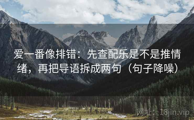 爱一番像排错:先查配乐是不是推情绪,再把导语拆成两句(句子降噪) 爱一番像排错:先查配乐是不是推情绪,再把导语拆成两句(句子降噪)