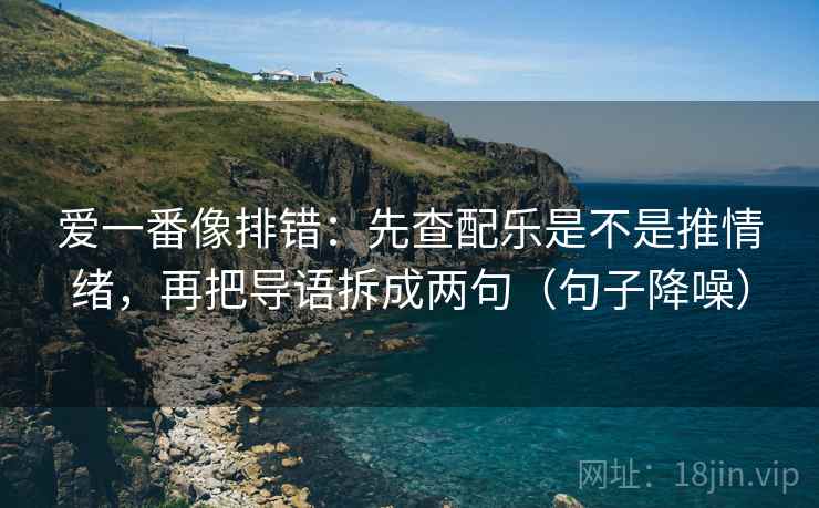 爱一番像排错:先查配乐是不是推情绪,再把导语拆成两句(句子降噪) 爱一番像排错:先查配乐是不是推情绪,再把导语拆成两句(句子降噪)