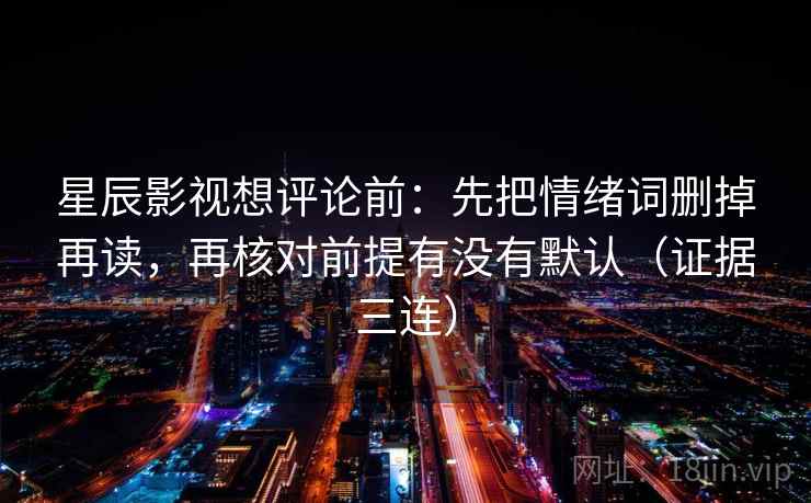 星辰影视想评论前:先把情绪词删掉再读,再核对前提有没有默认(证据三连) 星辰影视想评论前:先把情绪词删掉再读,再核对前提有没有默认(证据三连)