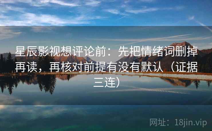 星辰影视想评论前:先把情绪词删掉再读,再核对前提有没有默认(证据三连) 星辰影视想评论前:先把情绪词删掉再读,再核对前提有没有默认(证据三连)