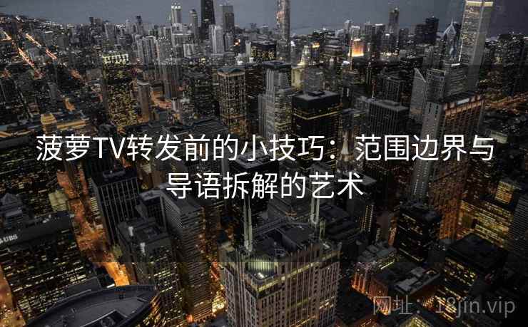 菠萝TV转发前的小技巧:范围边界与导语拆解的艺术 菠萝TV转发前的小技巧:范围边界与导语拆解的艺术