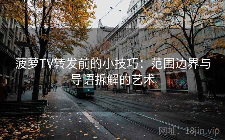 菠萝TV转发前的小技巧:范围边界与导语拆解的艺术 菠萝TV转发前的小技巧:范围边界与导语拆解的艺术
