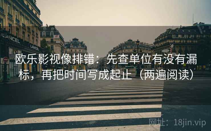 欧乐影视像排错:先查单位有没有漏标,再把时间写成起止(两遍阅读) 欧乐影视像排错:先查单位有没有漏标,再把时间写成起止(两遍阅读)