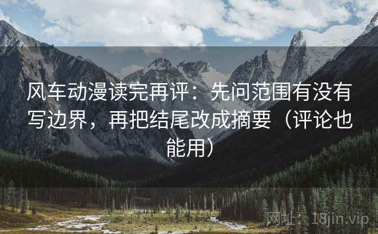 风车动漫读完再评:先问范围有没有写边界,再把结尾改成摘要(评论也能用) 风车动漫读完再评:先问范围有没有写边界,再把结尾改成摘要(评论也能用)
