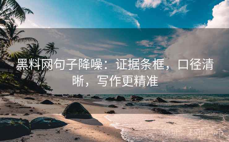 黑料网句子降噪:证据条框,口径清晰,写作更精准 黑料网句子降噪:证据条框,口径清晰,写作更精准