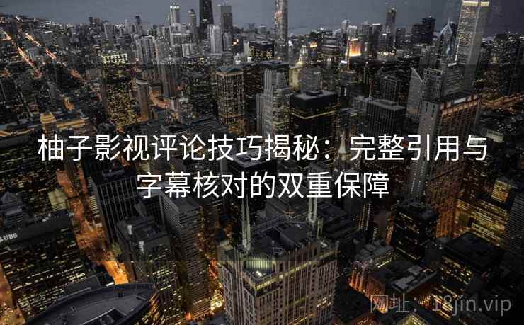 柚子影视评论技巧揭秘:完整引用与字幕核对的双重保障 柚子影视评论技巧揭秘:完整引用与字幕核对的双重保障