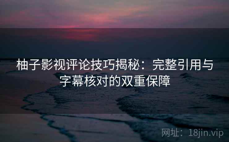 柚子影视评论技巧揭秘:完整引用与字幕核对的双重保障 柚子影视评论技巧揭秘:完整引用与字幕核对的双重保障