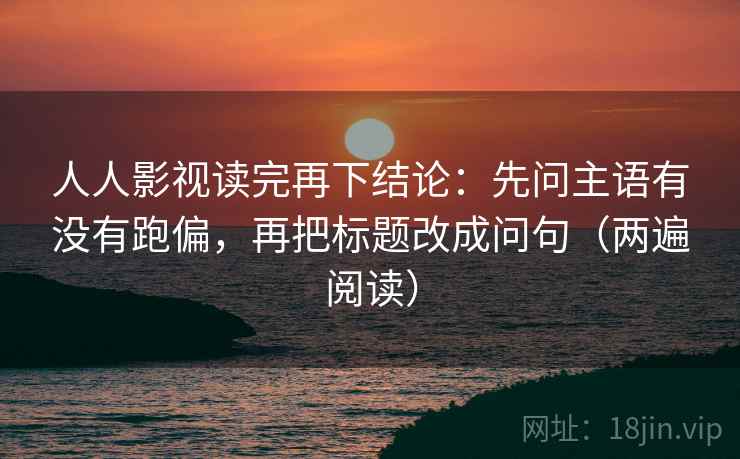 人人影视读完再下结论:先问主语有没有跑偏,再把标题改成问句(两遍阅读) 人人影视读完再下结论:先问主语有没有跑偏,再把标题改成问句(两遍阅读)
