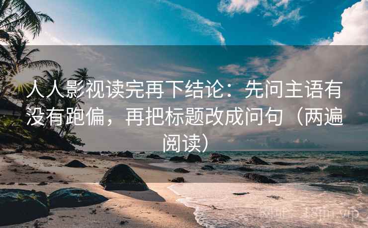 人人影视读完再下结论:先问主语有没有跑偏,再把标题改成问句(两遍阅读) 人人影视读完再下结论:先问主语有没有跑偏,再把标题改成问句(两遍阅读)