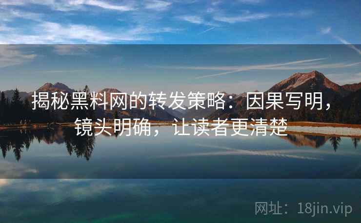 揭秘黑料网的转发策略:因果写明,镜头明确,让读者更清楚 揭秘黑料网的转发策略:因果写明,镜头明确,让读者更清楚