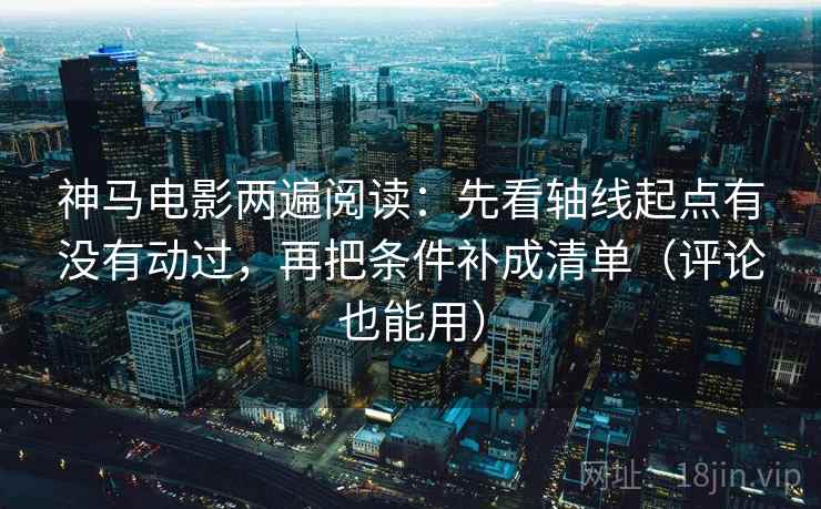 神马电影两遍阅读:先看轴线起点有没有动过,再把条件补成清单(评论也能用) 神马电影两遍阅读:先看轴线起点有没有动过,再把条件补成清单(评论也能用)
