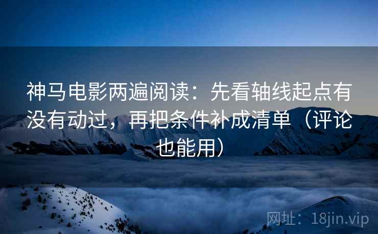 神马电影两遍阅读:先看轴线起点有没有动过,再把条件补成清单(评论也能用) 神马电影两遍阅读:先看轴线起点有没有动过,再把条件补成清单(评论也能用)