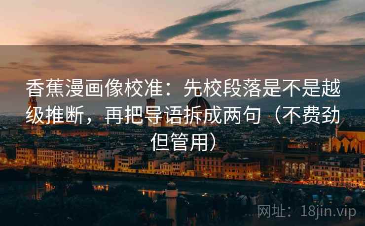 香蕉漫画像校准：先校段落是不是越级推断，再把导语拆成两句（不费劲但管用）