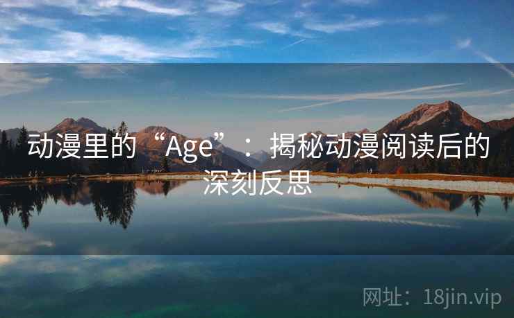 动漫里的“Age”:揭秘动漫阅读后的深刻反思 动漫里的“Age”:揭秘动漫阅读后的深刻反思