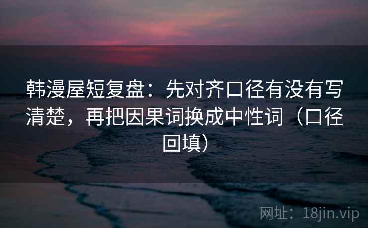 韩漫屋短复盘:先对齐口径有没有写清楚,再把因果词换成中性词(口径回填) 韩漫屋短复盘:先对齐口径有没有写清楚,再把因果词换成中性词(口径回填)