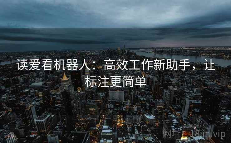 读爱看机器人:高效工作新助手,让标注更简单 读爱看机器人:高效工作新助手,让标注更简单