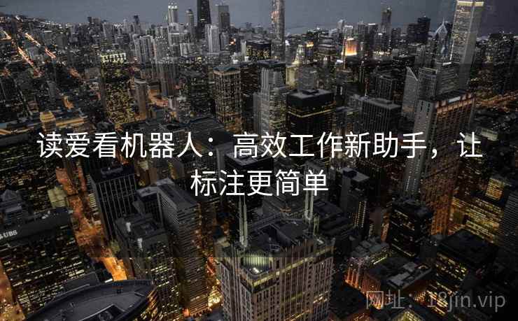 读爱看机器人:高效工作新助手,让标注更简单 读爱看机器人:高效工作新助手,让标注更简单