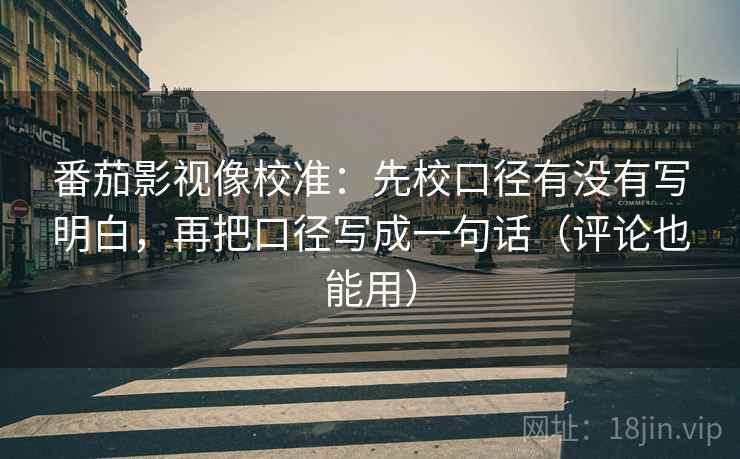 番茄影视像校准：先校口径有没有写明白，再把口径写成一句话（评论也能用）