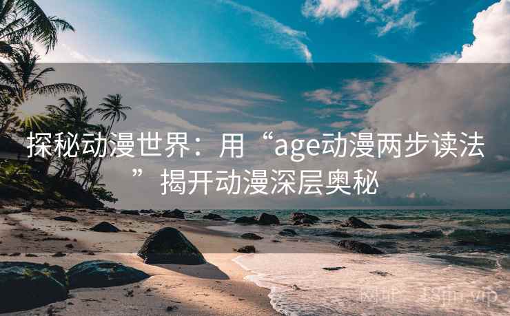 探秘动漫世界:用“age动漫两步读法”揭开动漫深层奥秘 探秘动漫世界:用“age动漫两步读法”揭开动漫深层奥秘