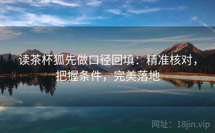 读茶杯狐先做口径回填:精准核对,把握条件,完美落地 读茶杯狐先做口径回填:精准核对,把握条件,完美落地