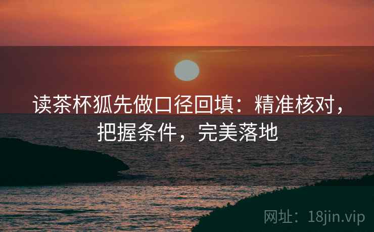 读茶杯狐先做口径回填:精准核对,把握条件,完美落地 读茶杯狐先做口径回填:精准核对,把握条件,完美落地