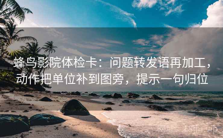 蜂鸟影院体检卡:问题转发语再加工,动作把单位补到图旁,提示一句归位 蜂鸟影院体检卡:问题转发语再加工,动作把单位补到图旁,提示一句归位