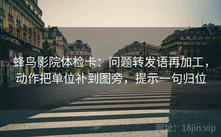 蜂鸟影院体检卡:问题转发语再加工,动作把单位补到图旁,提示一句归位 蜂鸟影院体检卡:问题转发语再加工,动作把单位补到图旁,提示一句归位