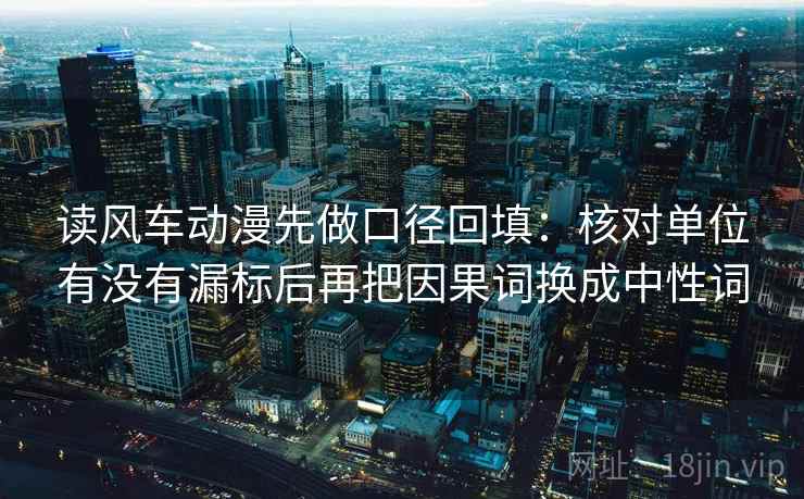读风车动漫先做口径回填:核对单位有没有漏标后再把因果词换成中性词 读风车动漫先做口径回填:核对单位有没有漏标后再把因果词换成中性词