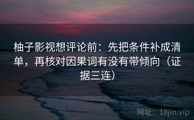 柚子影视想评论前:先把条件补成清单,再核对因果词有没有带倾向(证据三连) 柚子影视想评论前:先把条件补成清单,再核对因果词有没有带倾向(证据三连)
