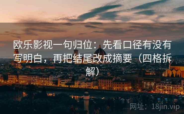 欧乐影视一句归位:先看口径有没有写明白,再把结尾改成摘要(四格拆解) 欧乐影视一句归位:先看口径有没有写明白,再把结尾改成摘要(四格拆解)