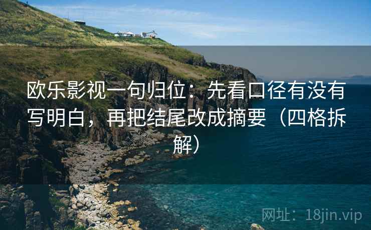 欧乐影视一句归位:先看口径有没有写明白,再把结尾改成摘要(四格拆解) 欧乐影视一句归位:先看口径有没有写明白,再把结尾改成摘要(四格拆解)