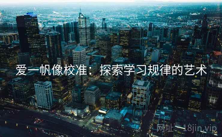 爱一帆像校准:探索学习规律的艺术 爱一帆像校准:探索学习规律的艺术