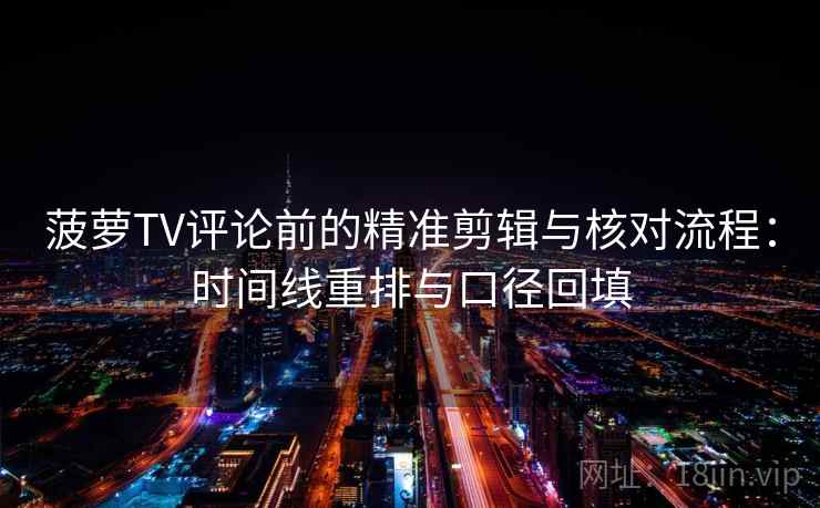 菠萝TV评论前的精准剪辑与核对流程:时间线重排与口径回填 菠萝TV评论前的精准剪辑与核对流程:时间线重排与口径回填
