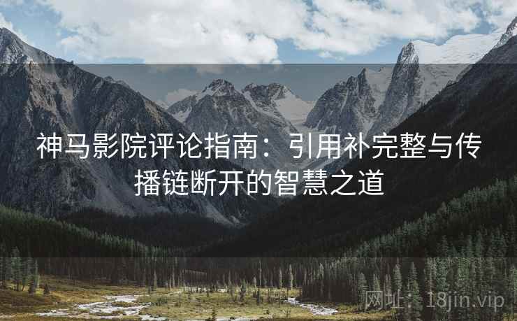 神马影院评论指南:引用补完整与传播链断开的智慧之道 神马影院评论指南:引用补完整与传播链断开的智慧之道