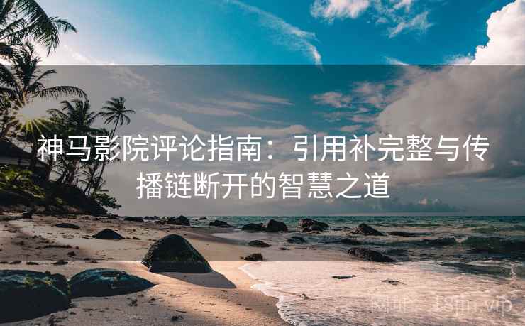 神马影院评论指南:引用补完整与传播链断开的智慧之道 神马影院评论指南:引用补完整与传播链断开的智慧之道