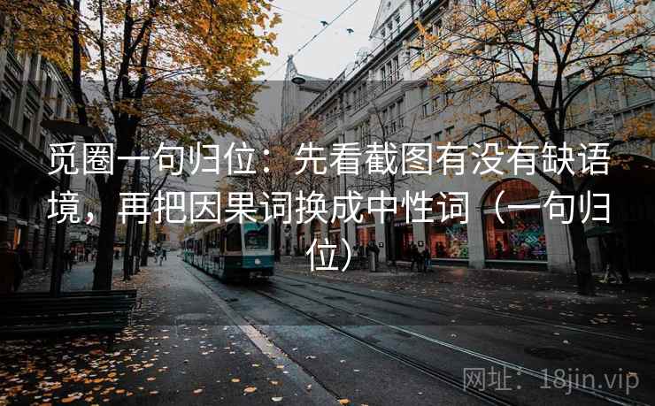 觅圈一句归位:先看截图有没有缺语境,再把因果词换成中性词(一句归位) 觅圈一句归位:先看截图有没有缺语境,再把因果词换成中性词(一句归位)
